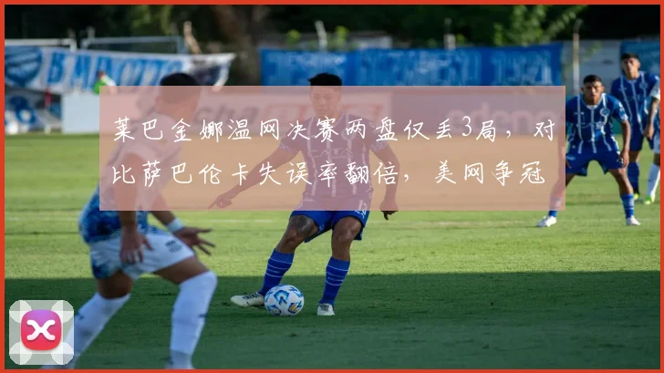 莱巴金娜温网决赛两盘仅丢3局,对比萨巴伦卡失误率翻倍,美网争冠热门能否延续统治?