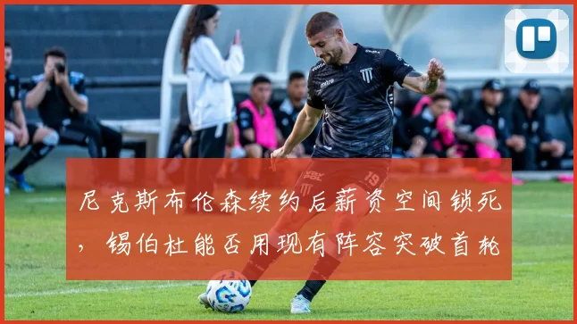 尼克斯布伦森续约后薪资空间锁死，锡伯杜能否用现有阵容突破首轮？