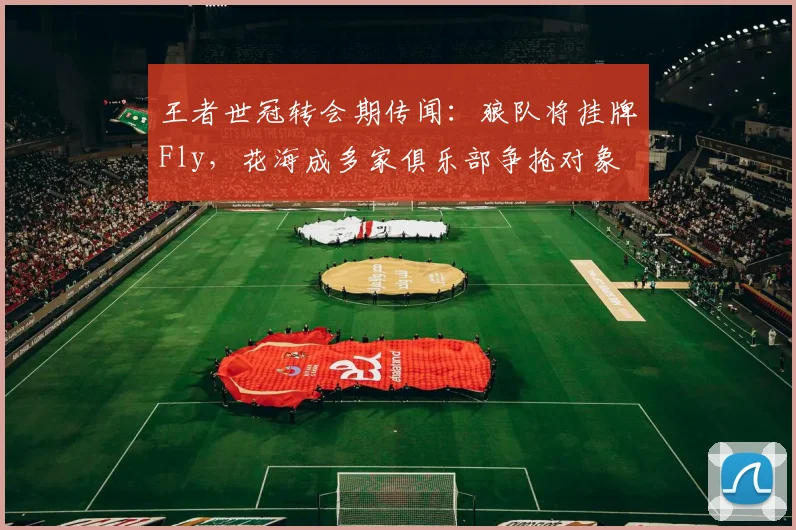 王者世冠转会期传闻:狼队将挂牌Fly,花海成多家俱乐部争抢对象