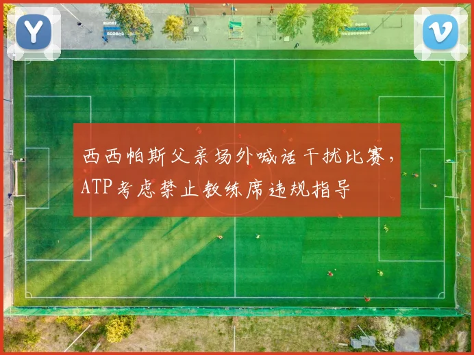 西西帕斯父亲场外喊话干扰比赛,ATP考虑禁止教练席违规指导