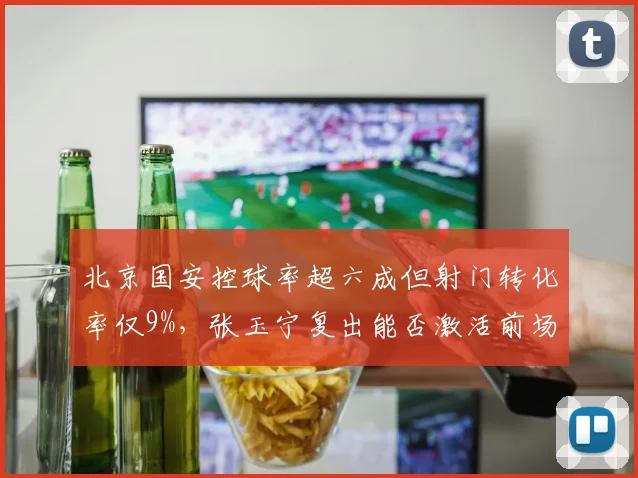 北京国安控球率超六成但射门转化率仅9%,张玉宁复出能否激活前场?