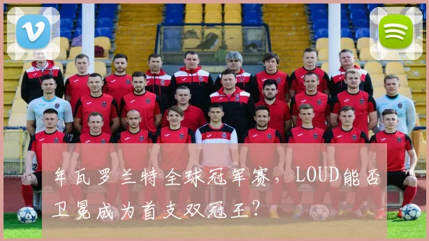 年瓦罗兰特全球冠军赛，LOUD能否卫冕成为首支双冠王？