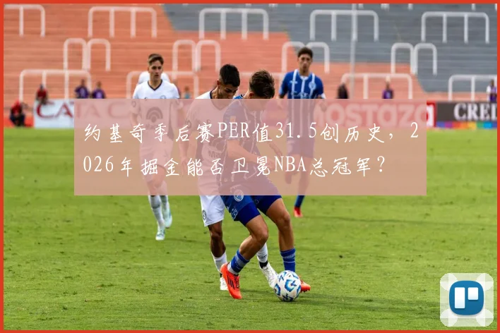 约基奇季后赛PER值31.5创历史,2026年掘金能否卫冕NBA总冠军?