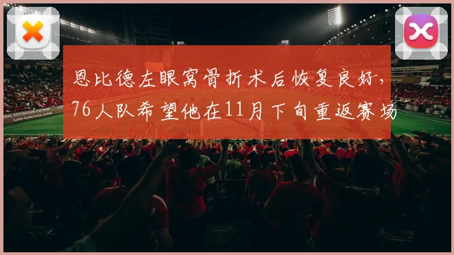 恩比德左眼窝骨折术后恢复良好，76人队希望他在11月下旬重返赛场