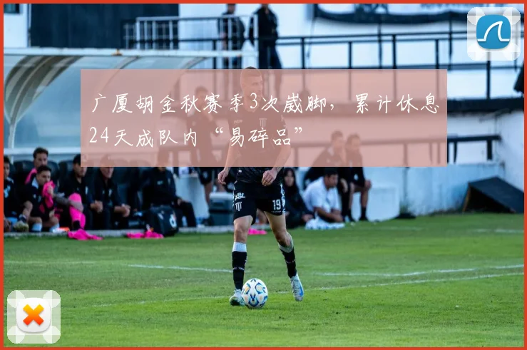 广厦胡金秋赛季3次崴脚，累计休息24天成队内“易碎品”