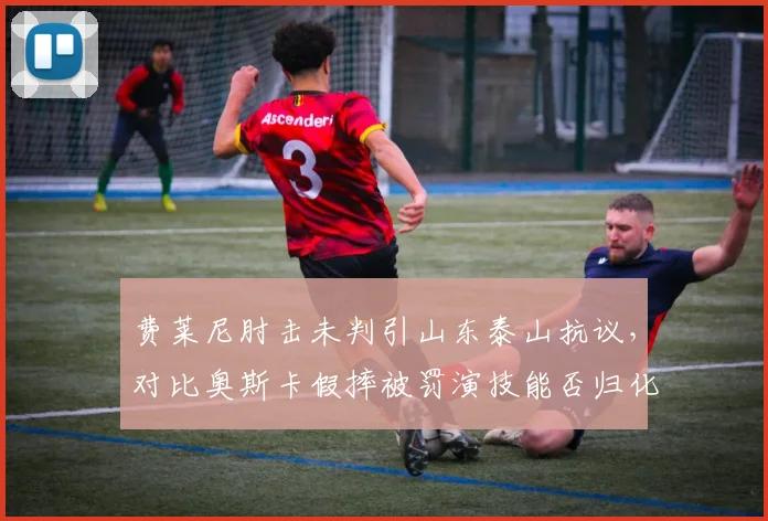 费莱尼肘击未判引山东泰山抗议，对比奥斯卡假摔被罚演技能否归化