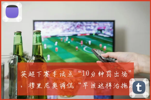 英超下赛季试点“10分钟罚出场”,穆里尼奥调侃“早该这样治拖延”?