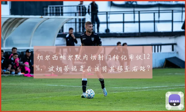 切尔西帕尔默内切射门转化率仅12%,波切蒂诺是否该将其移至右路?