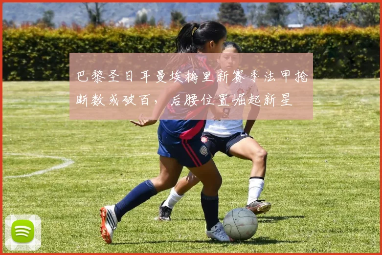 巴黎圣日耳曼埃梅里新赛季法甲抢断数或破百,后腰位置崛起新星