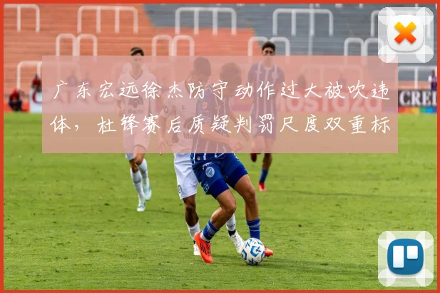 广东宏远徐杰防守动作过大被吹违体,杜锋赛后质疑判罚尺度双重标准