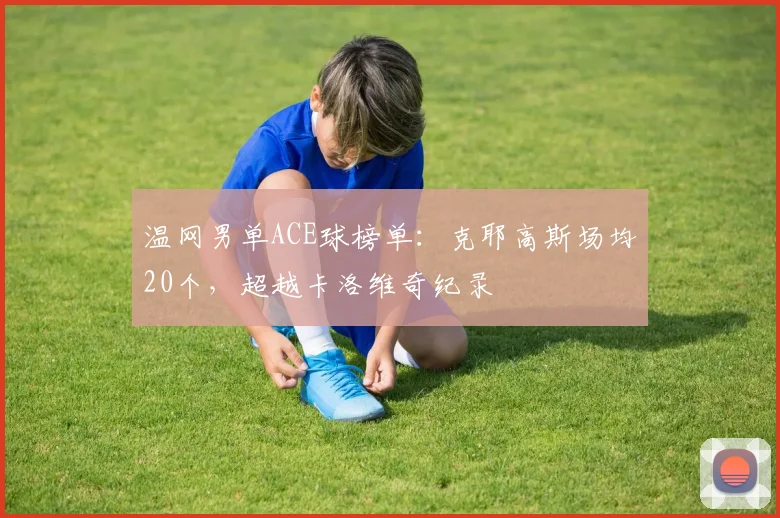 温网男单ACE球榜单:克耶高斯场均20个,超越卡洛维奇纪录